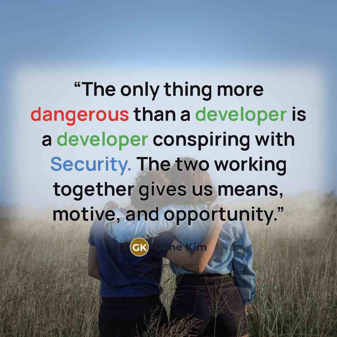 “The only thing more dangerous than a developer is a developer conspiring with Security. The two working together gives us means, motive, and opportunity.” quote by Gene Kim