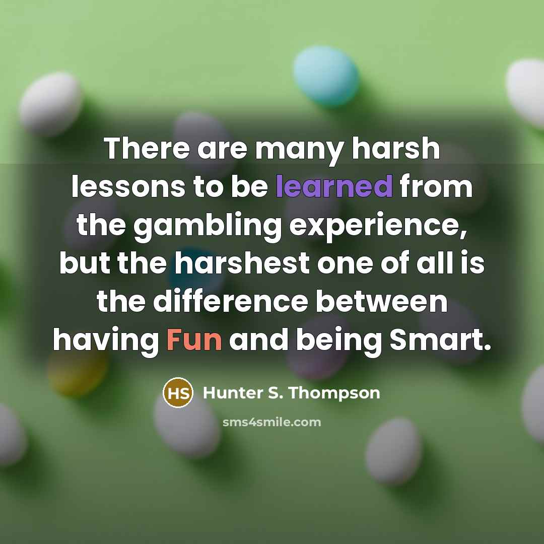 “There are many harsh lessons to be learned from the gambling experience, but the harshest one of all is the difference between having Fun and being Smart.” quote by Hunter S. Thompson