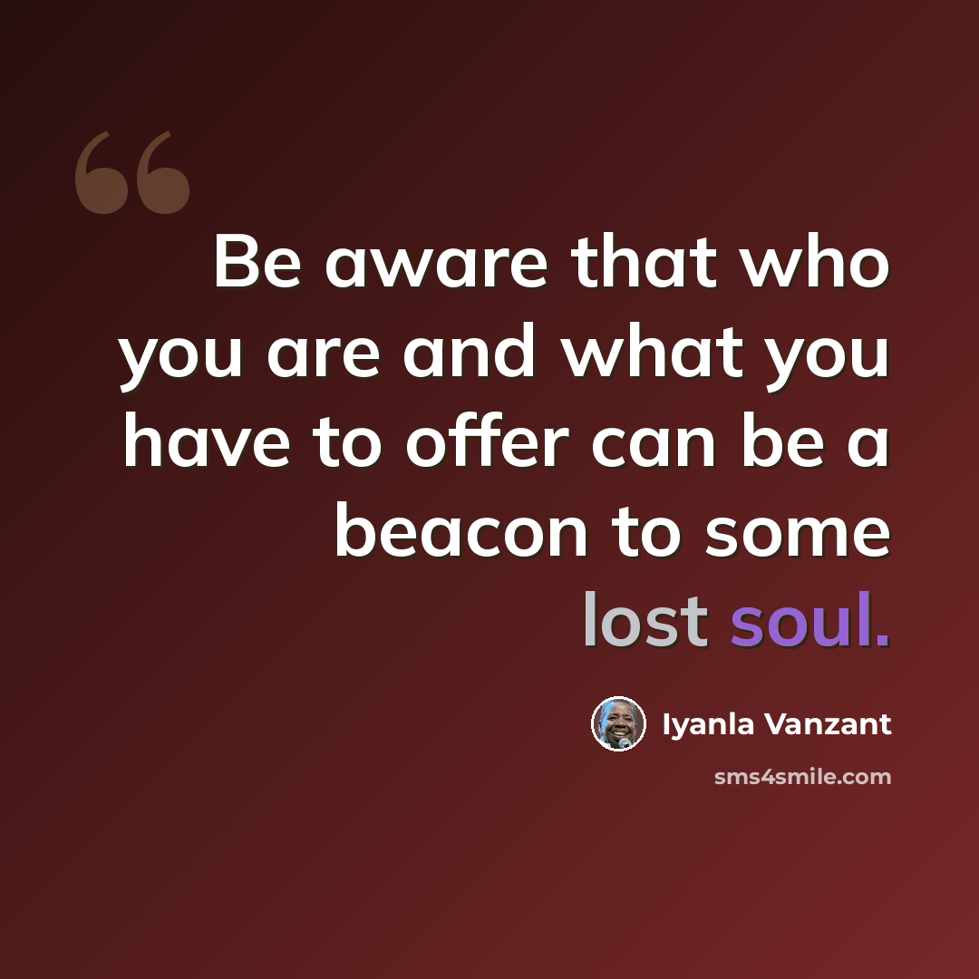 “Be aware that who you are and what you have to offer can be a beacon to some lost soul.” quote by Iyanla Vanzant