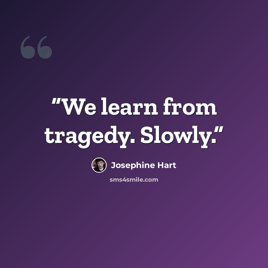 “We learn from tragedy. Slowly.” quote by Josephine Hart