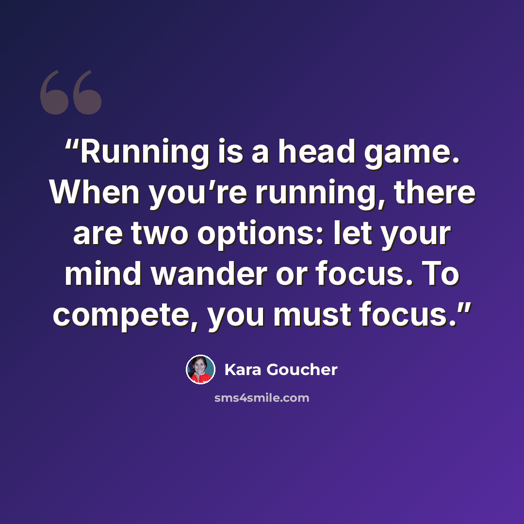 “Running is a head game. When you’re running, there are two options: let your mind wander or focus. To compete, you must focus.” quote by Kara Goucher