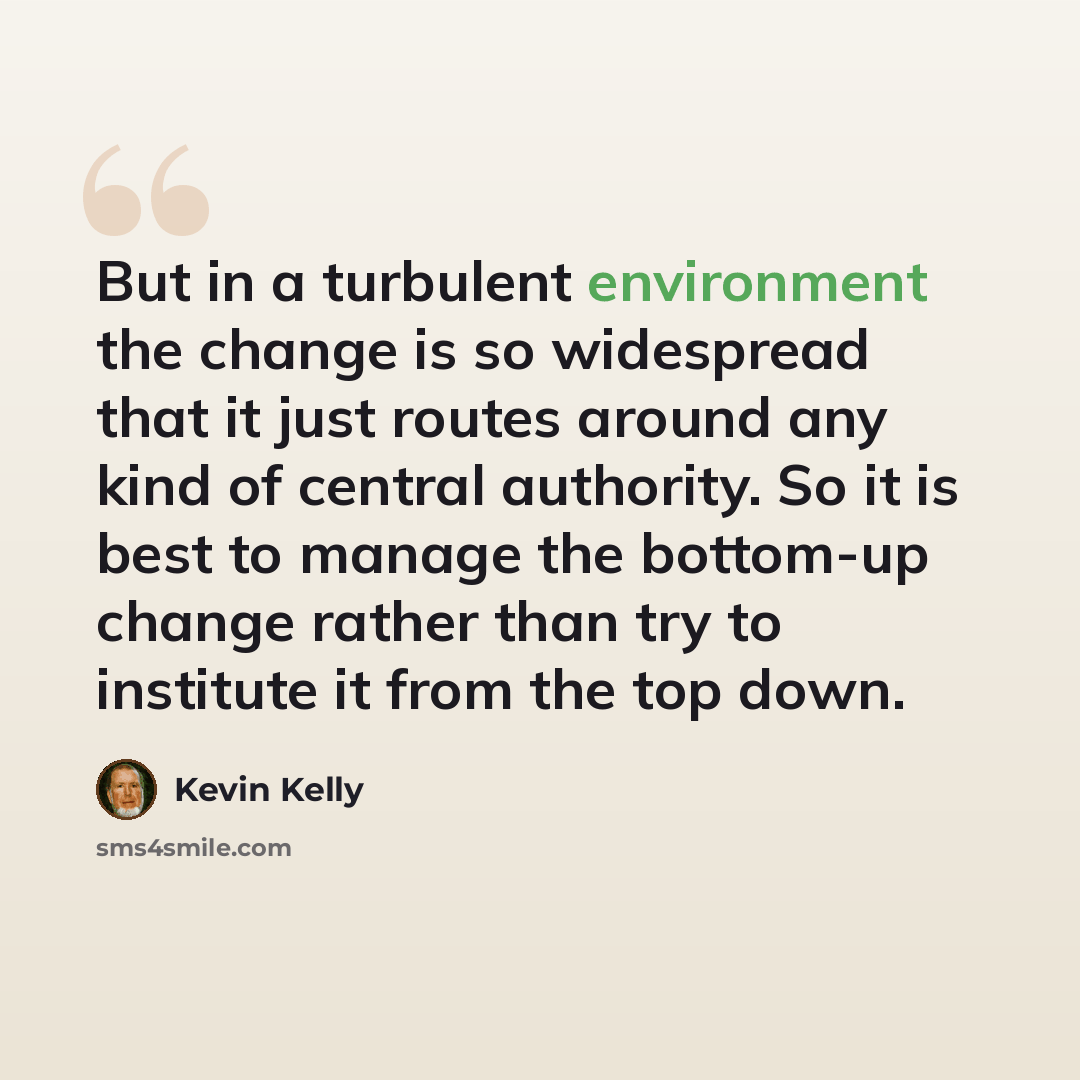 “But in a turbulent environment the change is so widespread that it just routes around any kind of central authority. So it is best to manage the bottom-up change rather than try to institute it from the top down.” quote by Kevin Kelly