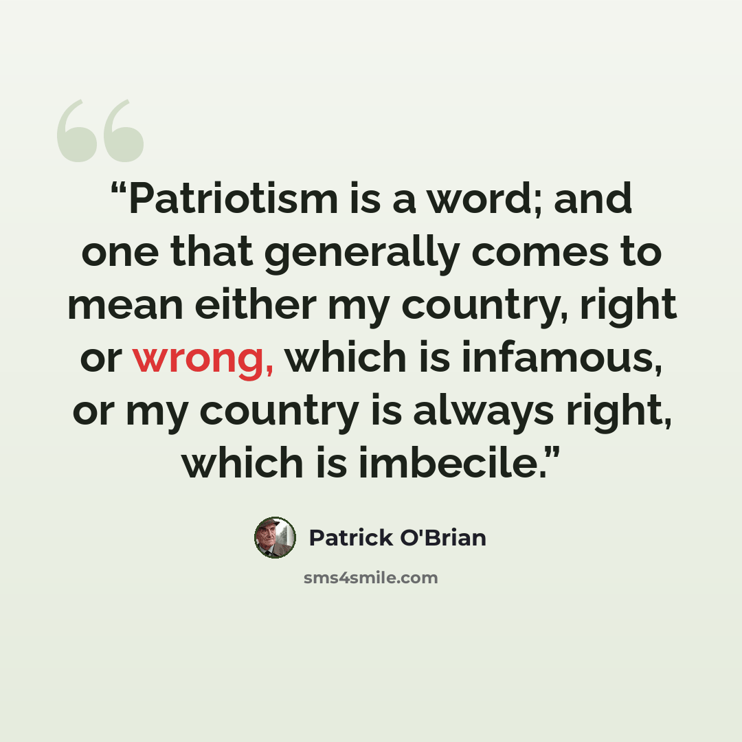 “Patriotism is a word; and one that generally comes to mean either my country, right or wrong, which is infamous, or my country is always right, which is imbecile.” quote by Patrick O'Brian