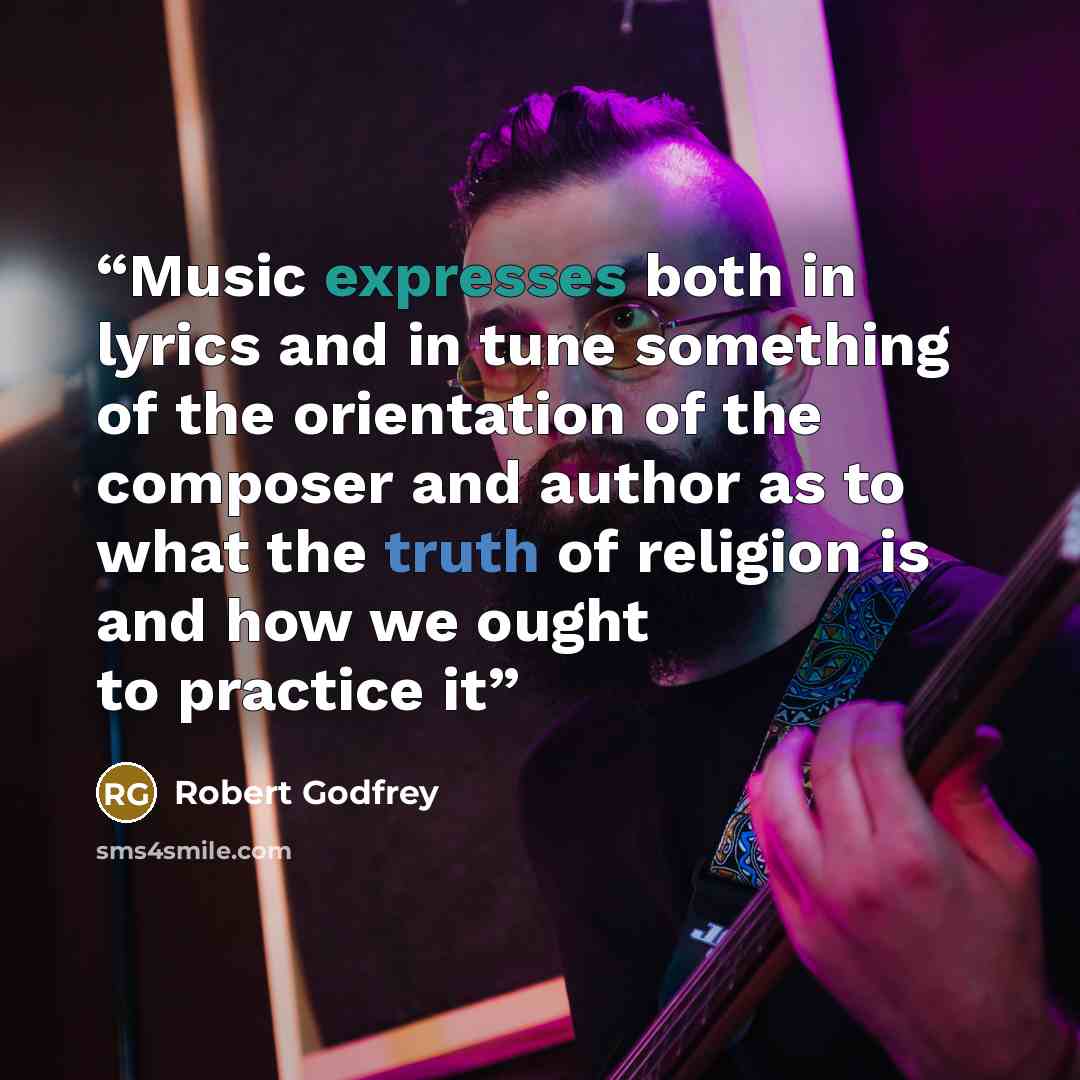 “Music expresses both in lyrics and in tune something of the orientation of the composer and author as to what the truth of religion is and how we ought to practice it” quote by Robert Godfrey