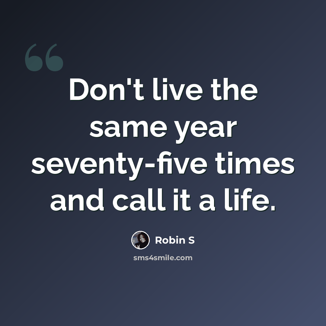 “Don't live the same year seventy-five times and call it a life.” quote by Robin S