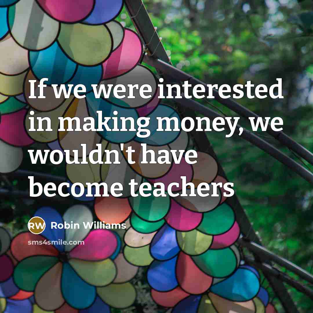 “If we were interested in making money, we wouldn't have become teachers” quote by Robin Williams