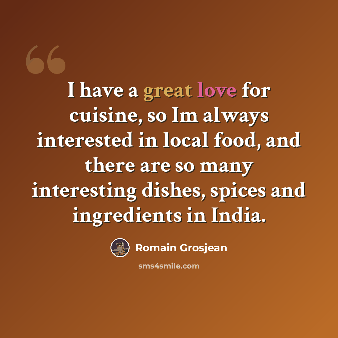 “I have a great love for cuisine, so Im always interested in local food, and there are so many interesting dishes, spices and ingredients in India.” quote by Romain Grosjean