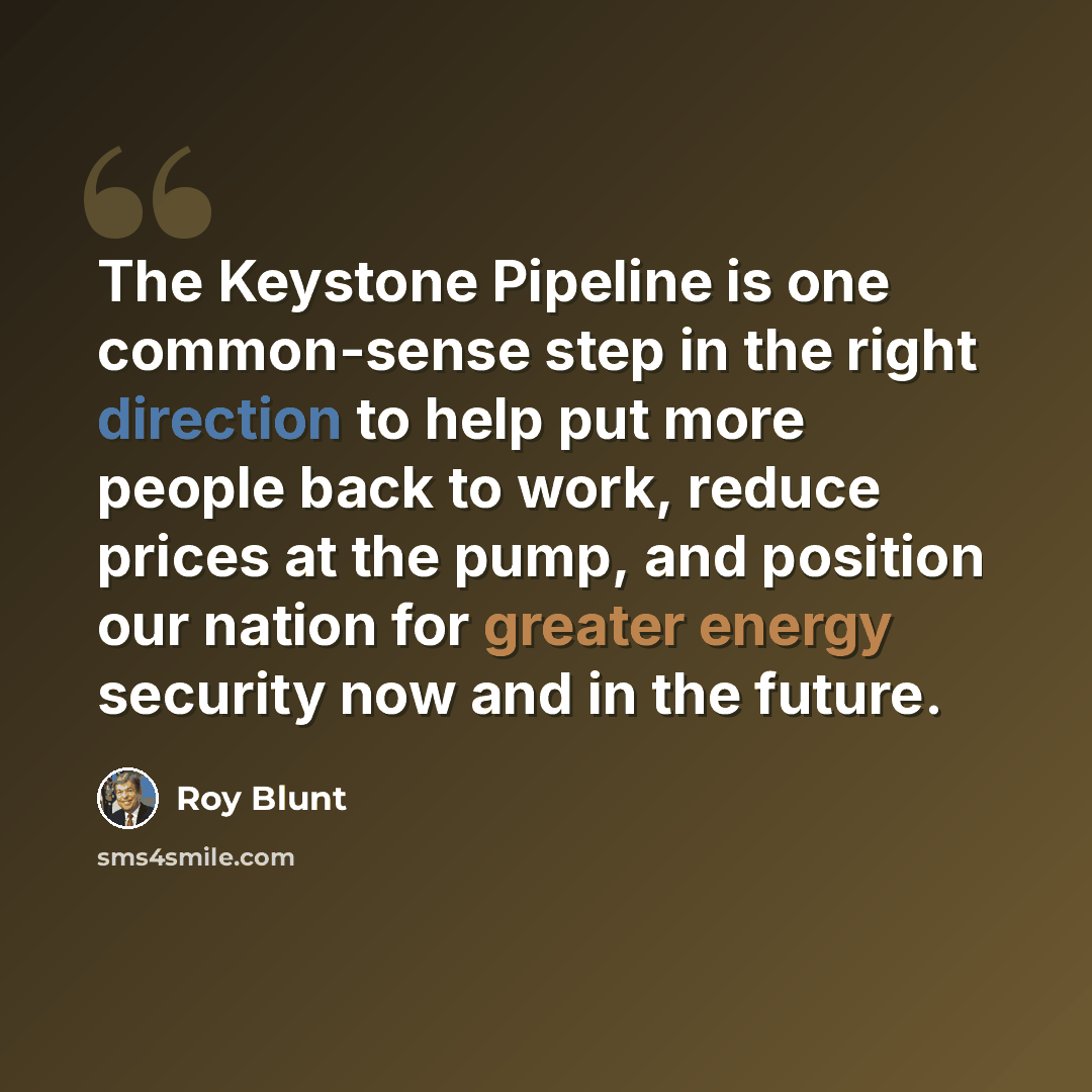 “The Keystone Pipeline is one common-sense step in the right direction to help put more people back to work, reduce prices at the pump, and position our nation for greater energy security now and in the future.” quote by Roy Blunt