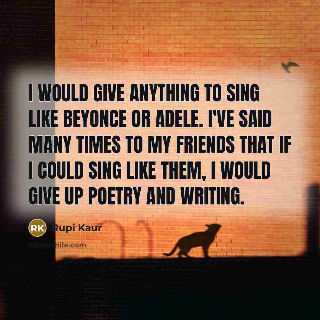 “I would give anything to sing like Beyonce or Adele. I've said many times to my friends that if I could sing like them, I would give up poetry and writing.” quote by Rupi Kaur