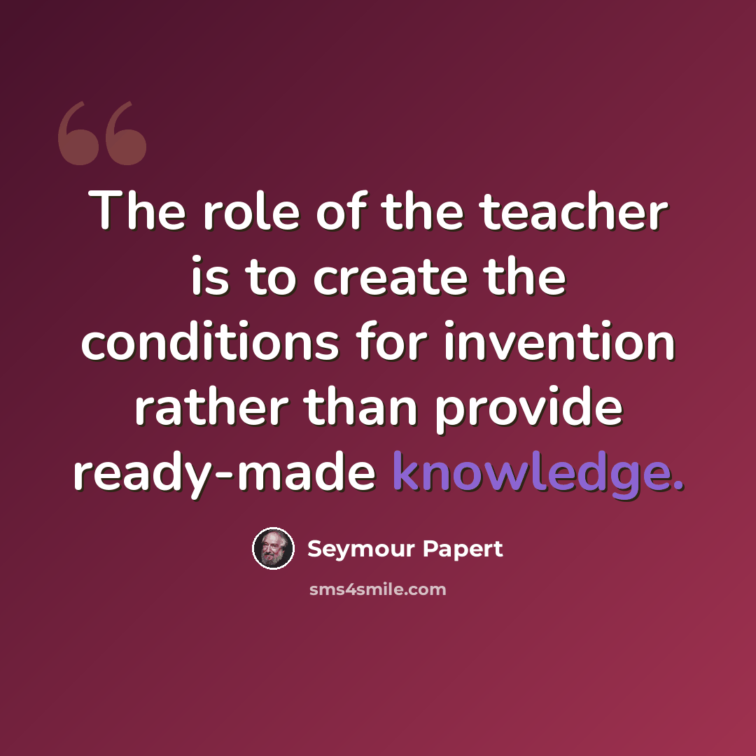 “The role of the teacher is to create the conditions for invention rather than provide ready-made knowledge.” quote by Seymour Papert