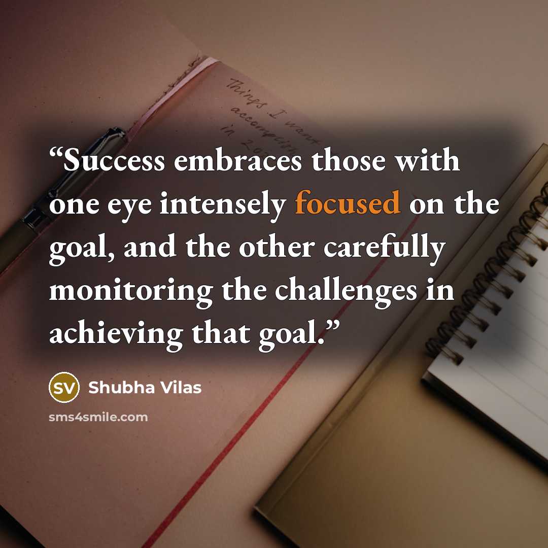 “Success embraces those with one eye intensely focused on the goal, and the other carefully monitoring the challenges in achieving that goal.” quote by Shubha Vilas