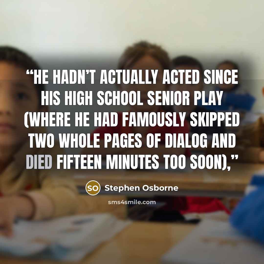 “He hadn’t actually acted since his high school senior play (where he had famously skipped two whole pages of dialog and died fifteen minutes too soon),” quote by Stephen Osborne