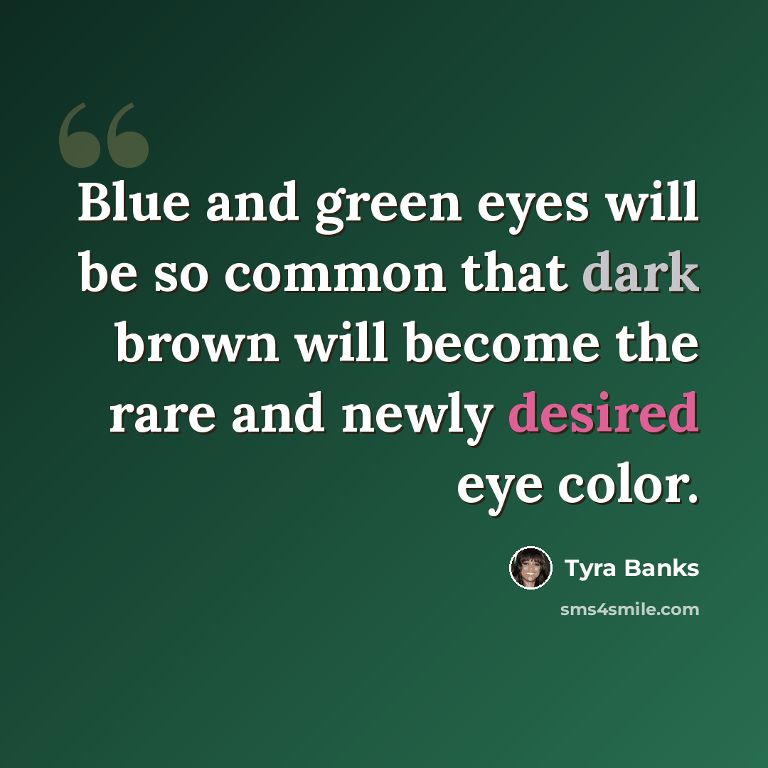 “Blue and green eyes will be so common that dark brown will become the rare and newly desired eye color.” quote by Tyra Banks