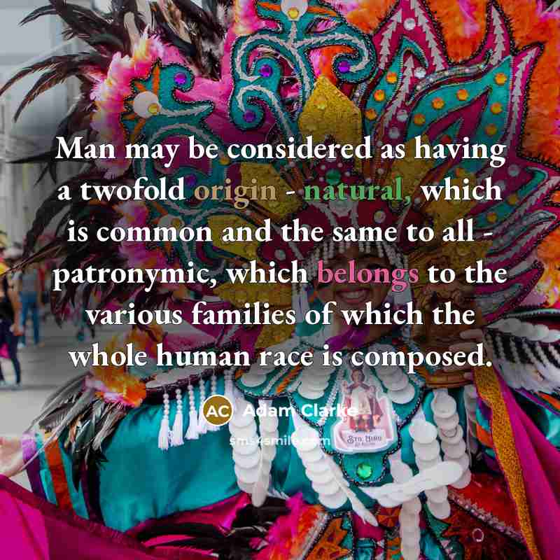 “Man may be considered as having a twofold origin - natural, which is common and the same to all - patronymic, which belongs to the various families of which the whole human race is composed.” quote by Adam Clarke