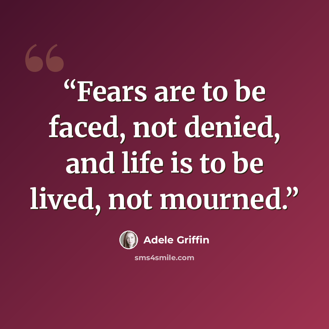 “Fears are to be faced, not denied, and life is to be lived, not mourned.” quote by Adele Griffin