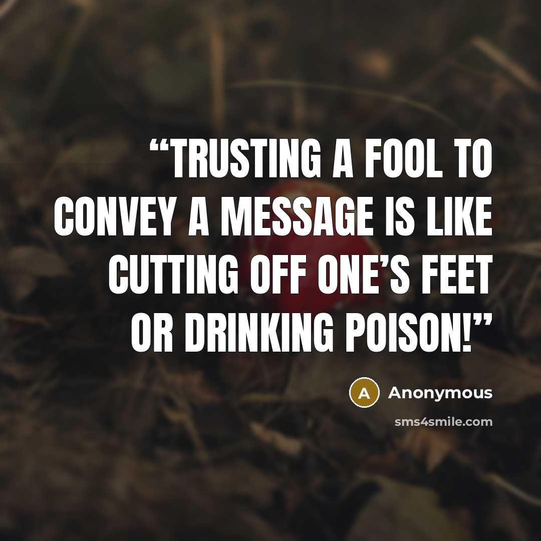 “Trusting a fool to convey a message is like cutting off one’s feet or drinking poison!” quote by Anonymous