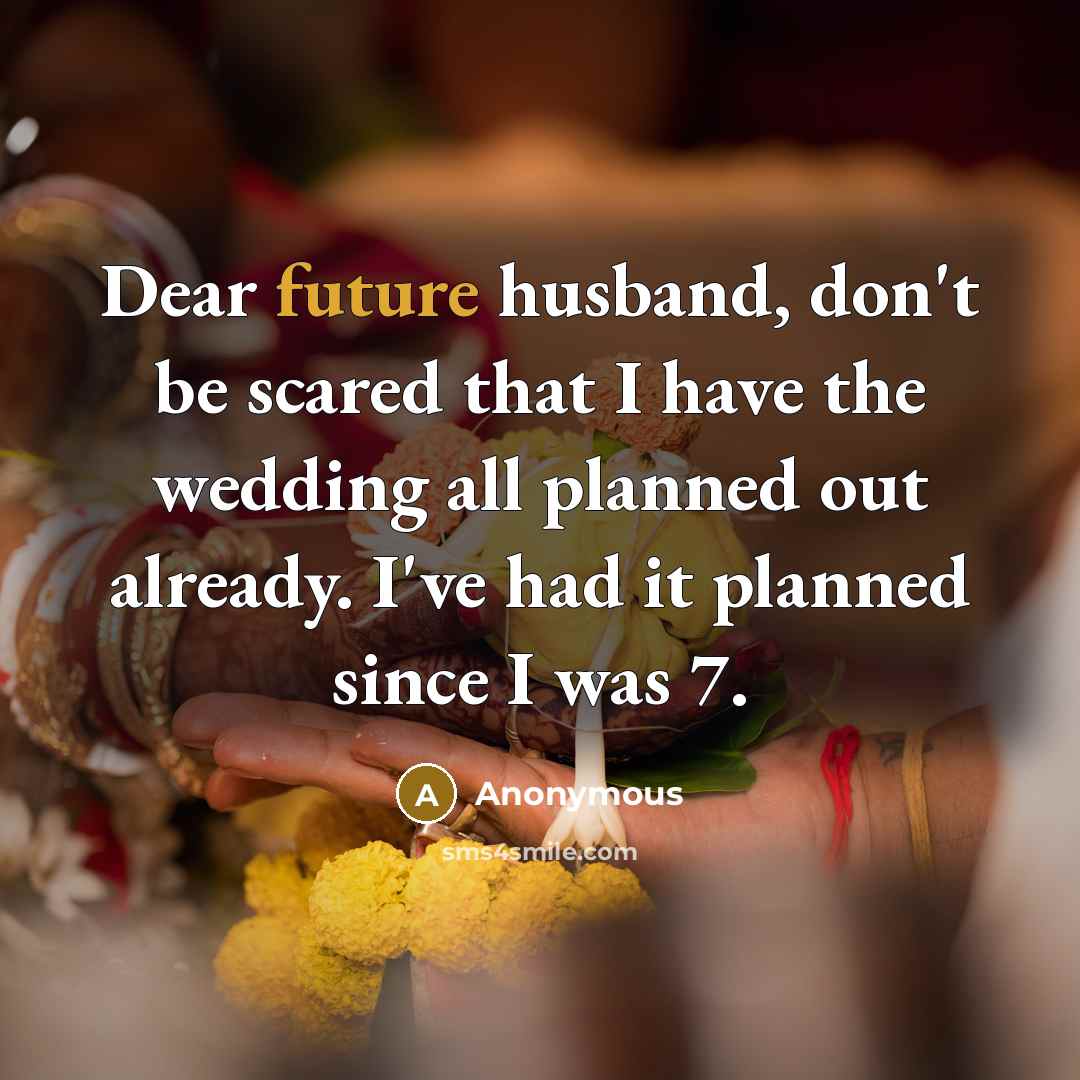 “Dear future husband, don't be scared that I have the wedding all planned out already. I've had it planned since I was 7.” quote by Anonymous