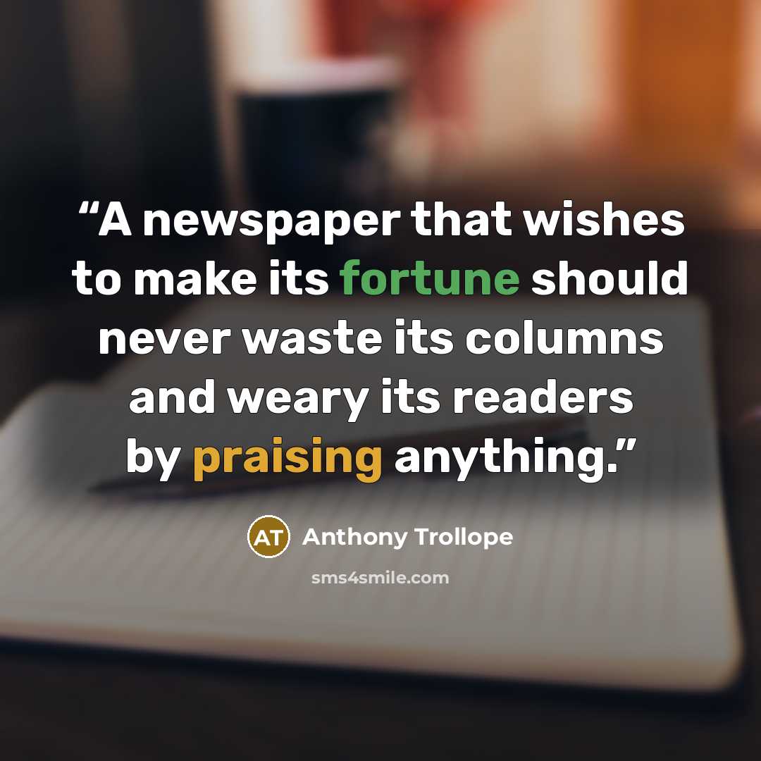 “A newspaper that wishes to make its fortune should never waste its columns and weary its readers by praising anything.” quote by Anthony Trollope