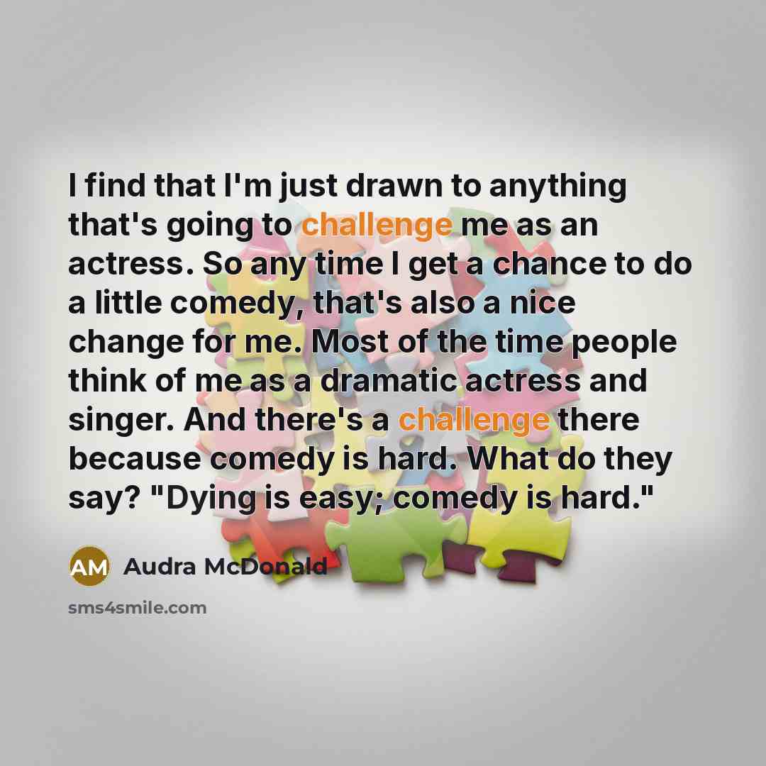 “I find that I'm just drawn to anything that's going to challenge me as an actress. So any time I get a chance to do a little comedy, that's also a nice change for me. Most of the time people think of me as a dramatic actress and singer. And there's a challenge there because comedy is hard. What do…” quote by Audra McDonald