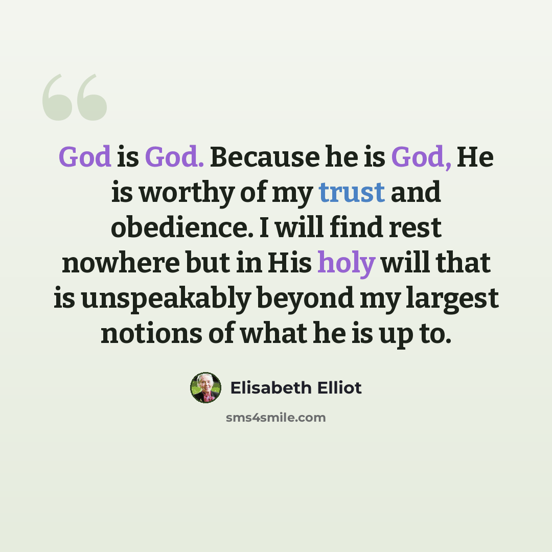 “God is God. Because he is God, He is worthy of my trust and obedience. I will find rest nowhere but in His holy will that is unspeakably beyond my largest notions of what he is up to.” quote by Elisabeth Elliot