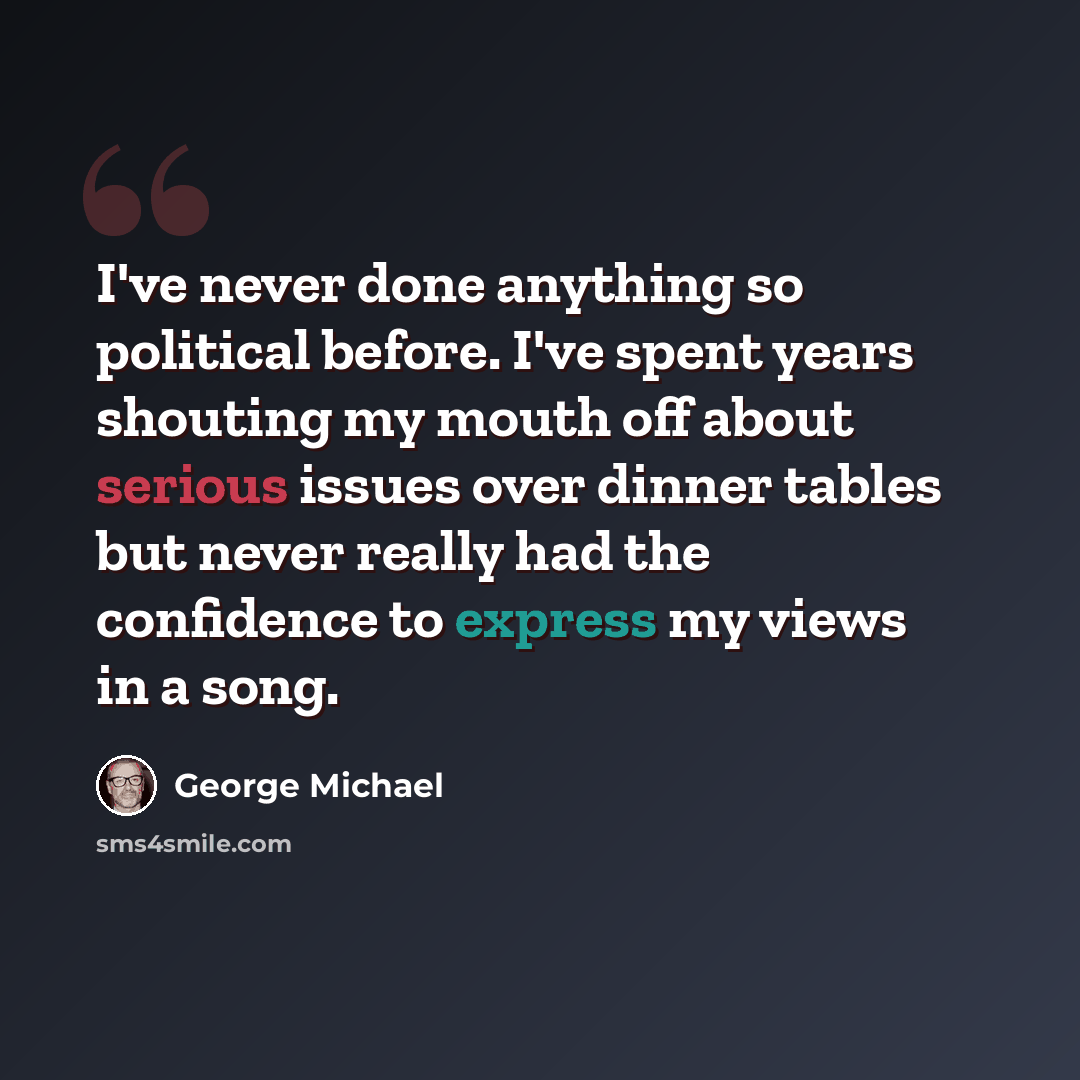 “I've never done anything so political before. I've spent years shouting my mouth off about serious issues over dinner tables but never really had the confidence to express my views in a song.” quote by George Michael