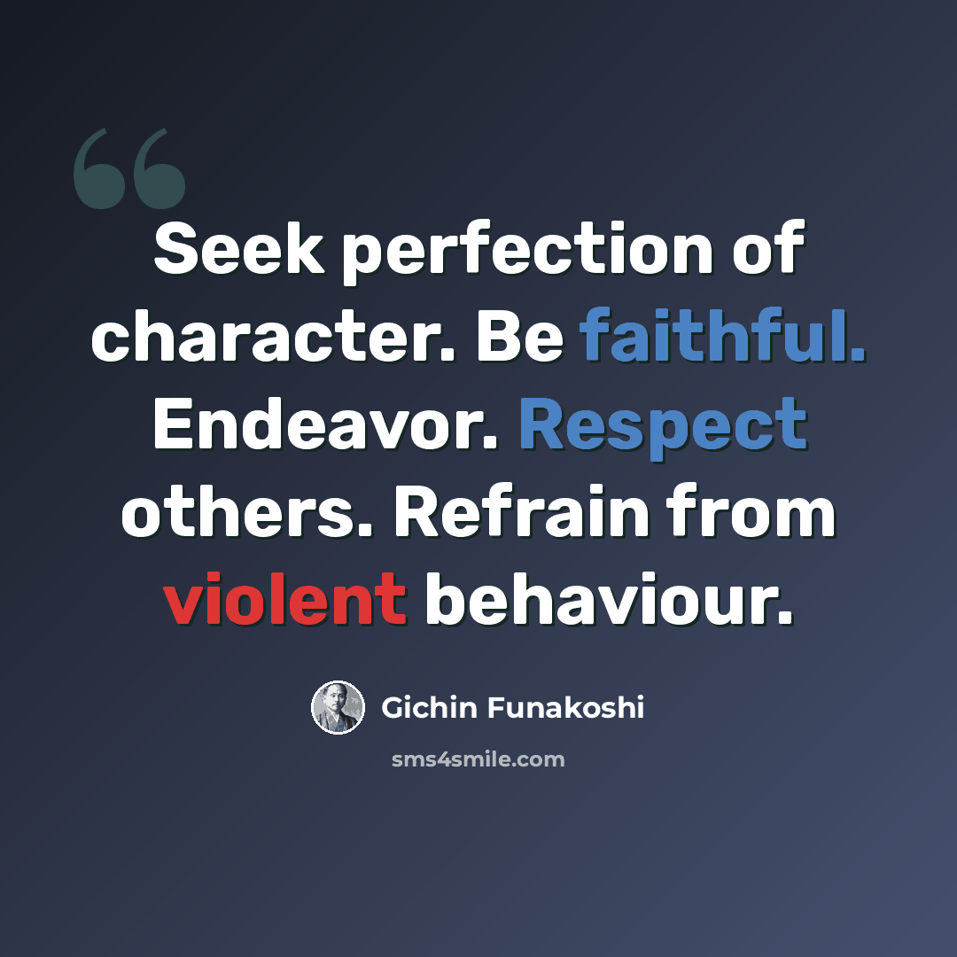 “Seek perfection of character. Be faithful. Endeavor. Respect others. Refrain from violent behaviour.” quote by Gichin Funakoshi