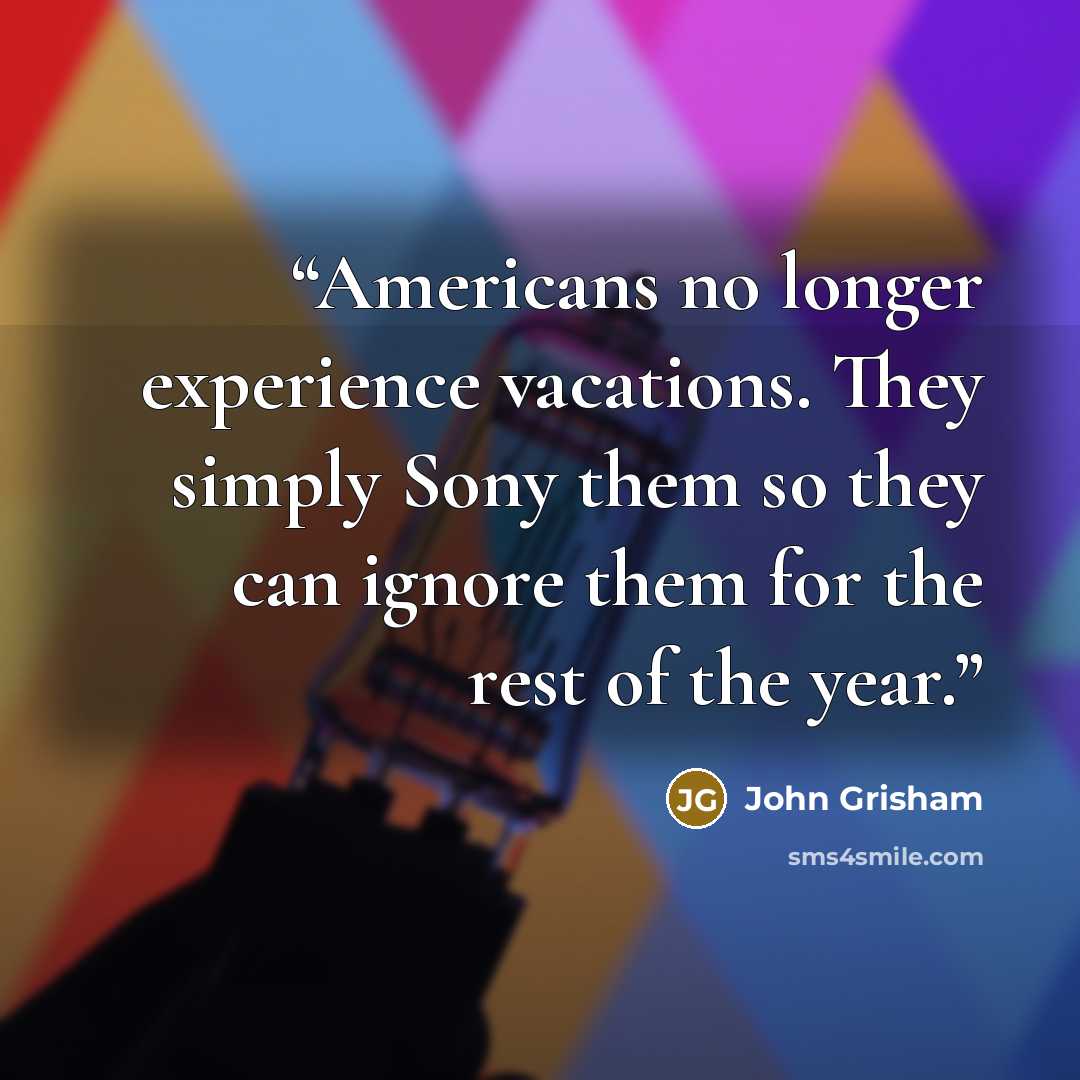 “Americans no longer experience vacations. They simply Sony them so they can ignore them for the rest of the year.” quote by John Grisham