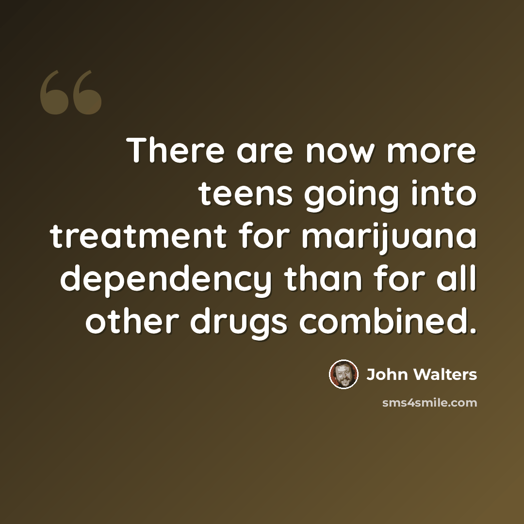 “There are now more teens going into treatment for marijuana dependency than for all other drugs combined.” quote by John Walters