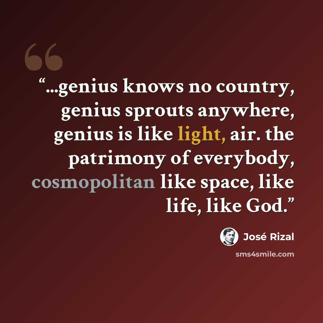 “...genius knows no country, genius sprouts anywhere, genius is like light, air. the patrimony of everybody, cosmopolitan like space, like life, like God.” quote by José Rizal