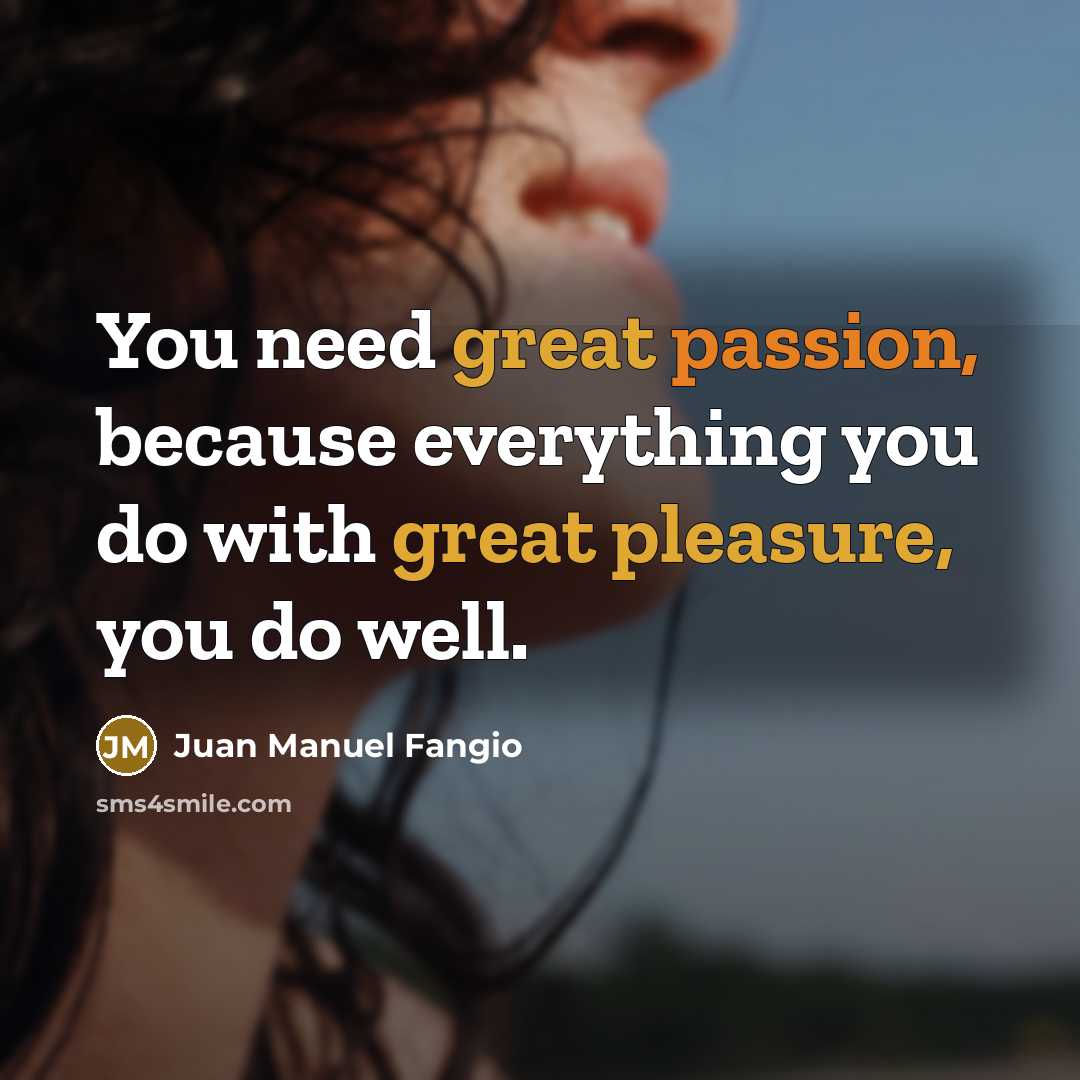 “You need great passion, because everything you do with great pleasure, you do well.” quote by Juan Manuel Fangio