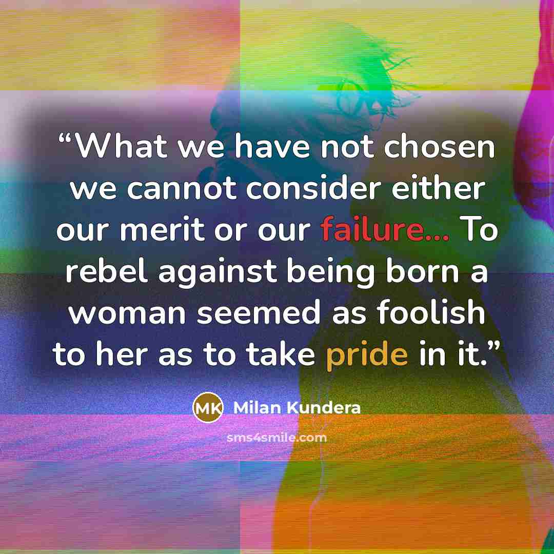 “What we have not chosen we cannot consider either our merit or our failure... To rebel against being born a woman seemed as foolish to her as to take pride in it.” quote by Milan Kundera