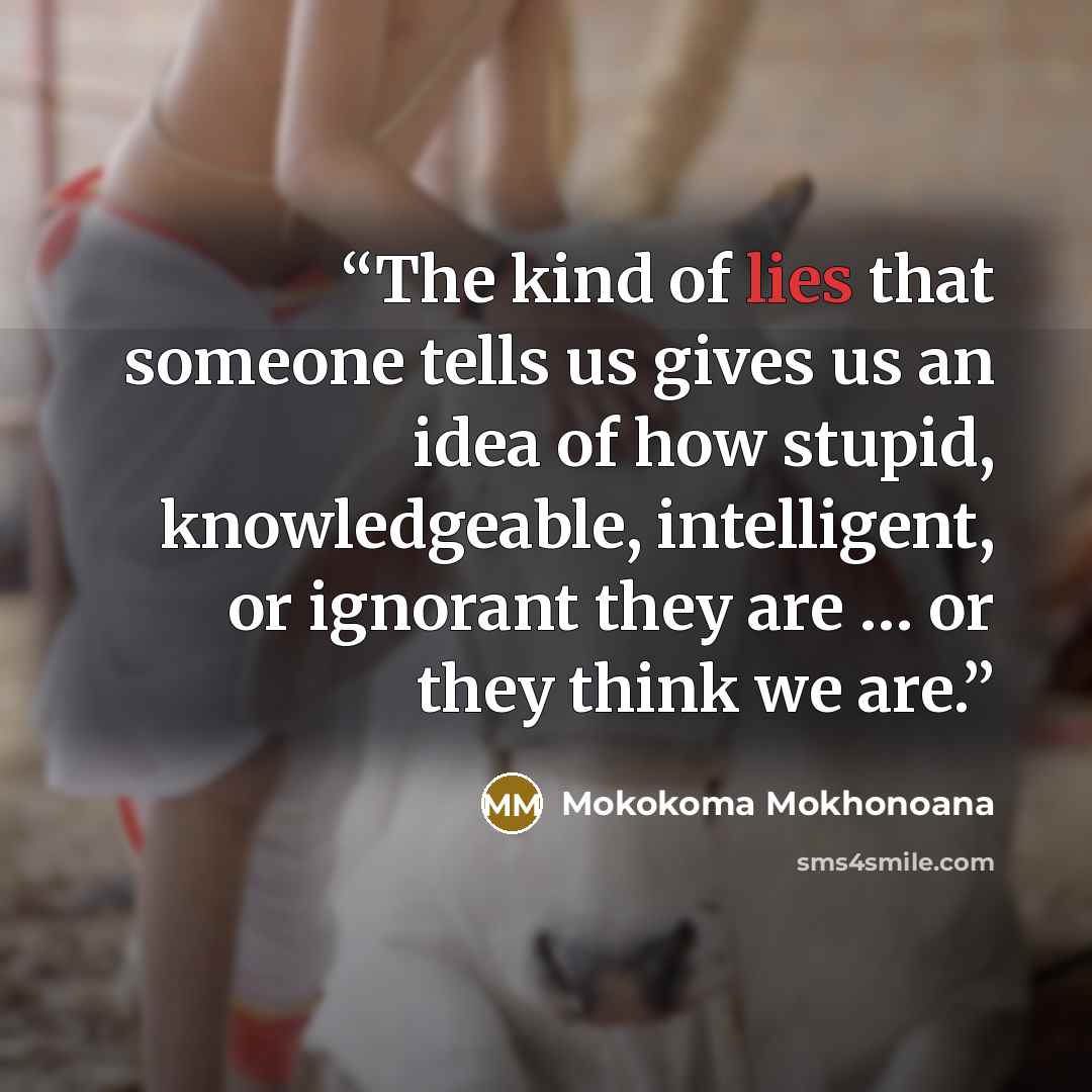 “The kind of lies that someone tells us gives us an idea of how stupid, knowledgeable, intelligent, or ignorant they are … or they think we are.” quote by Mokokoma Mokhonoana