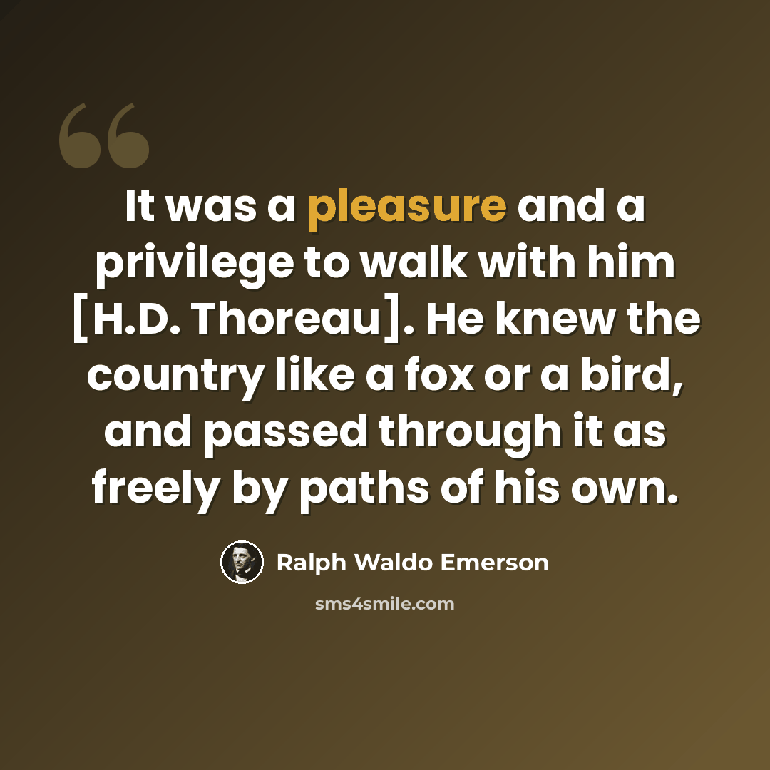 “It was a pleasure and a privilege to walk with him [H.D. Thoreau]. He knew the country like a fox or a bird, and passed through it as freely by paths of his own.” quote by Ralph Waldo Emerson