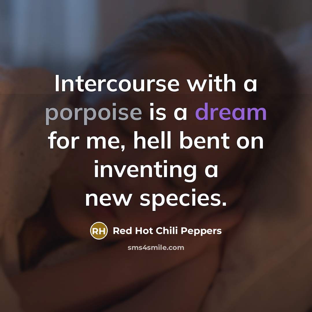 “Intercourse with a porpoise is a dream for me, hell bent on inventing a new species.” quote by Red Hot Chili Peppers