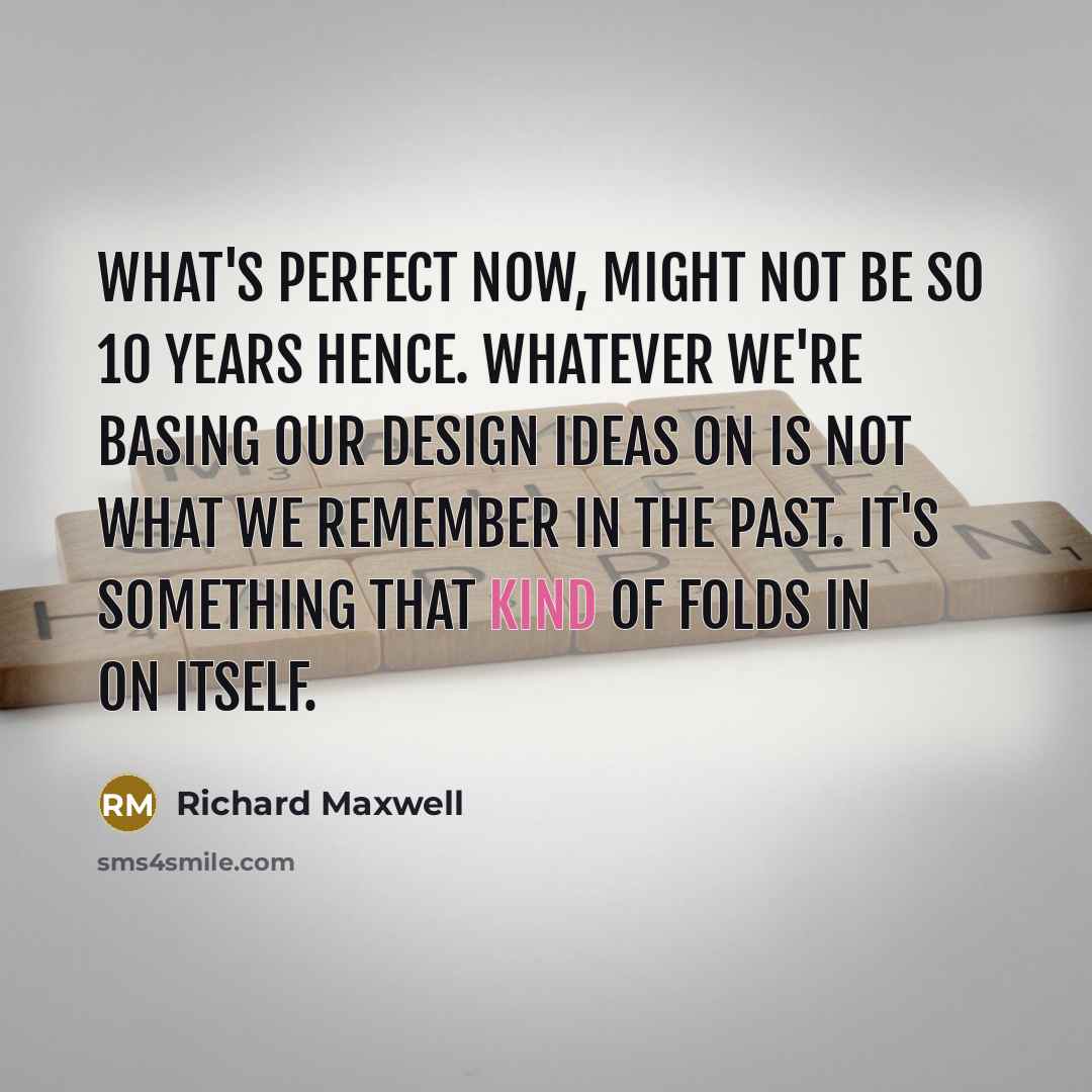 “What's perfect now, might not be so 10 years hence. Whatever we're basing our design ideas on is not what we remember in the past. It's something that kind of folds in on itself.” quote by Richard Maxwell