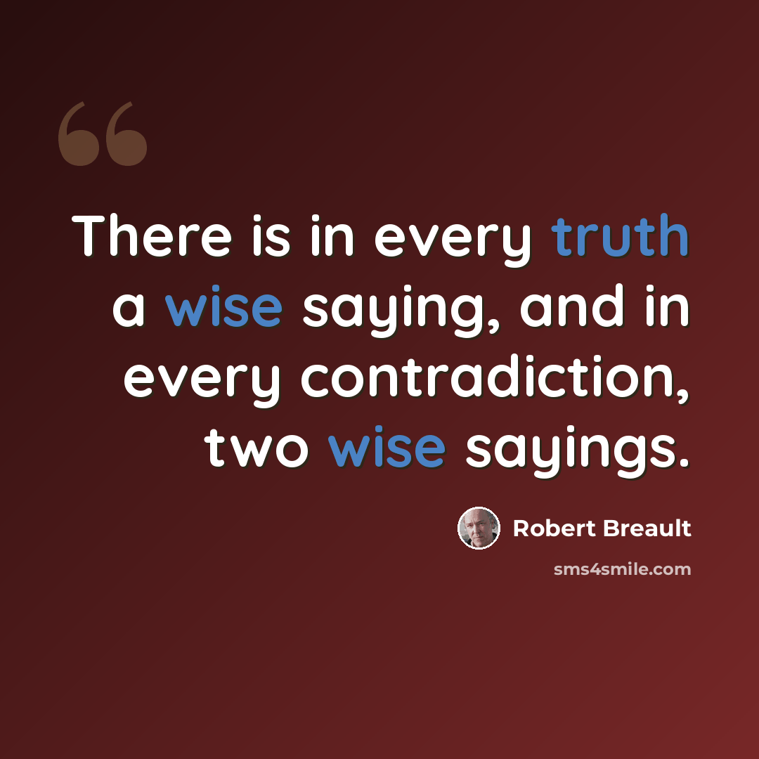 “There is in every truth a wise saying, and in every contradiction, two wise sayings.” quote by Robert Breault