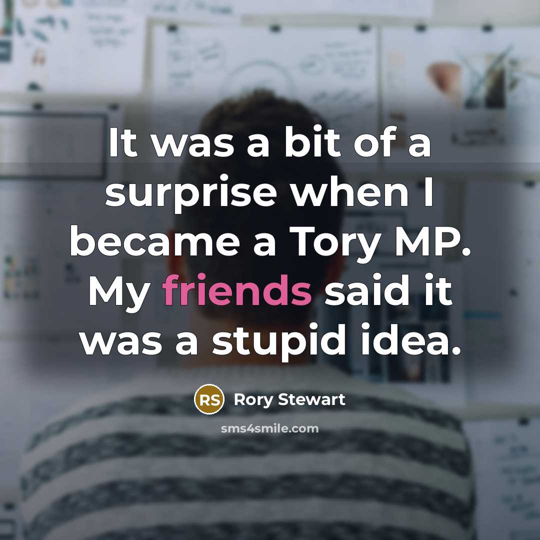 “It was a bit of a surprise when I became a Tory MP. My friends said it was a stupid idea.” quote by Rory Stewart