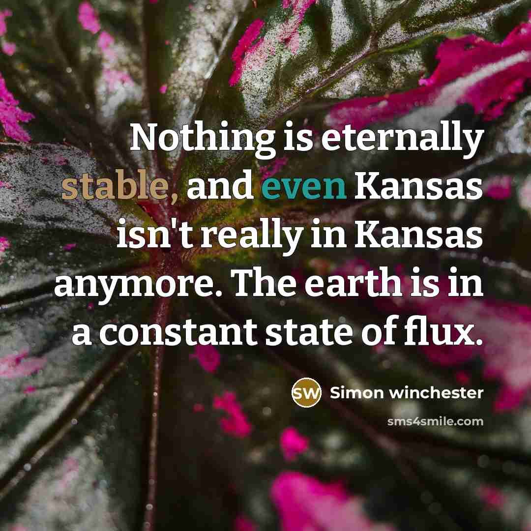 “Nothing is eternally stable, and even Kansas isn't really in Kansas anymore. The earth is in a constant state of flux.” quote by Simon Winchester