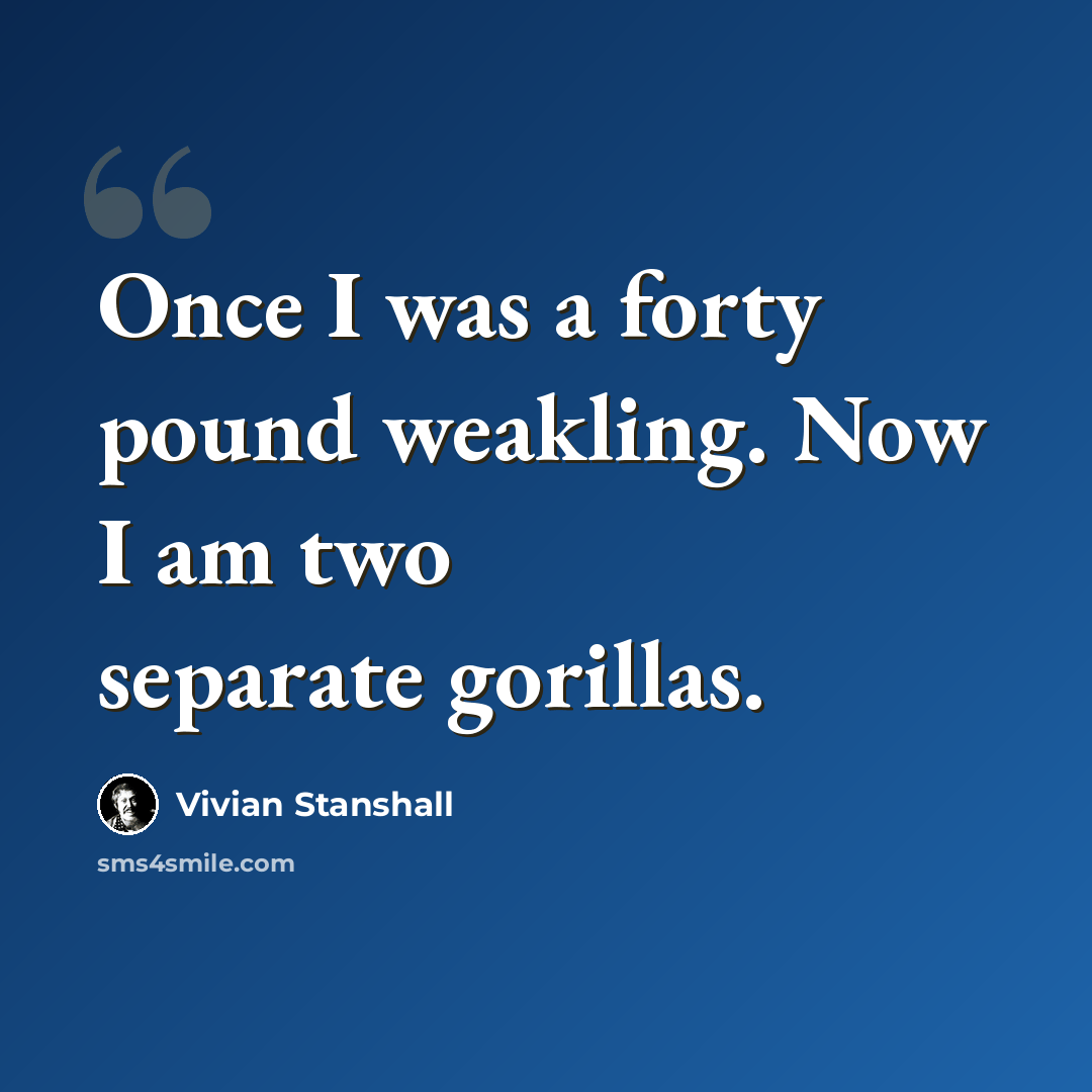 “Once I was a forty pound weakling. Now I am two separate gorillas.” quote by Vivian Stanshall