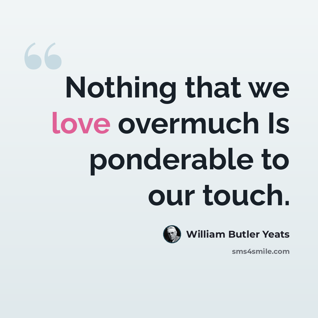“Nothing that we love overmuch Is ponderable to our touch.” quote by William Butler Yeats