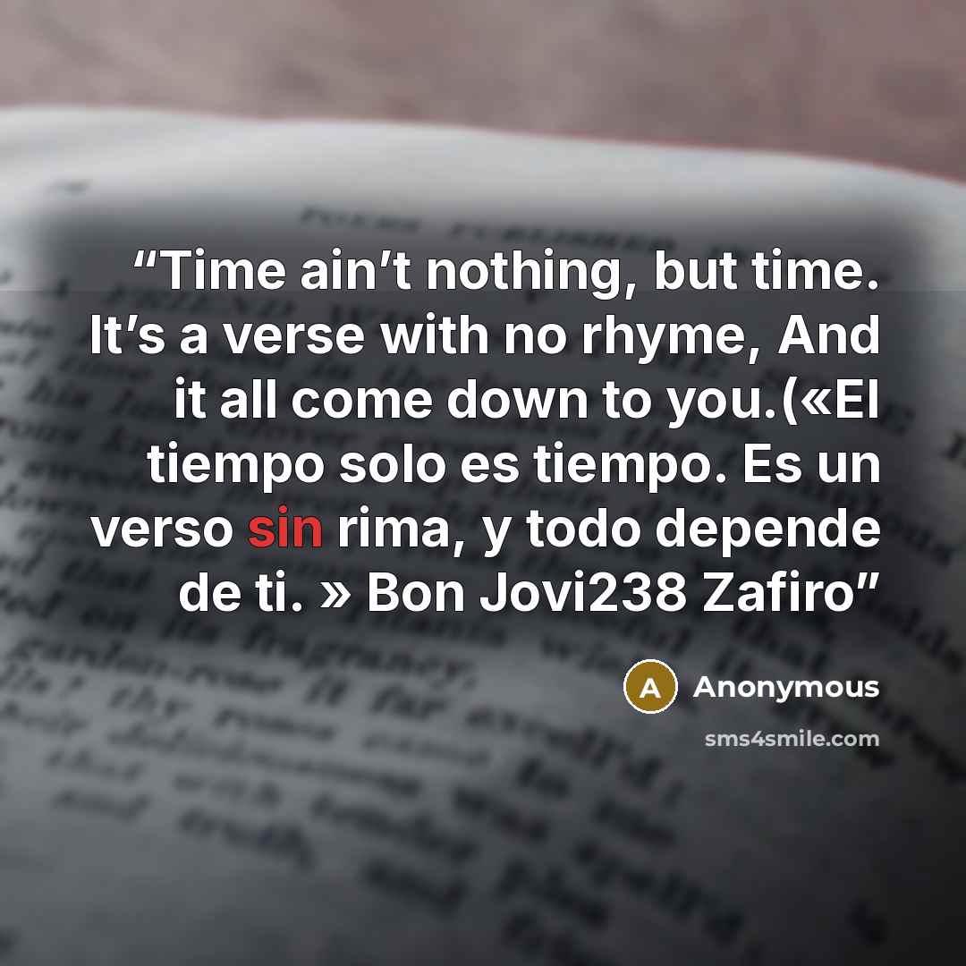 “Time ain’t nothing, but time. It’s a verse with no rhyme, And it all come down to you.(«El tiempo solo es tiempo. Es un verso sin rima, y todo depende de ti. » Bon Jovi238 Zafiro” quote by Anonymous