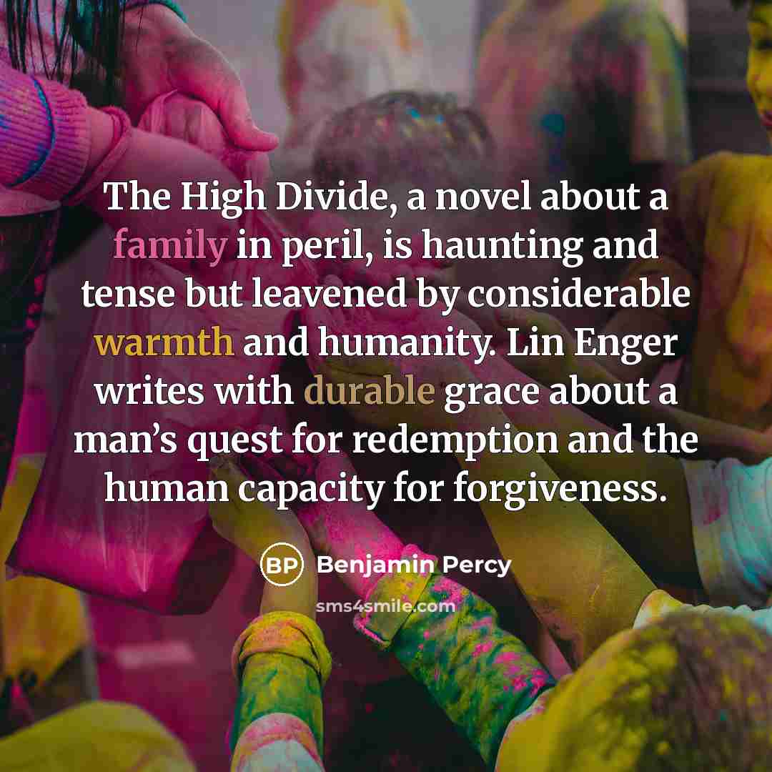 “The High Divide, a novel about a family in peril, is haunting and tense but leavened by considerable warmth and humanity. Lin Enger writes with durable grace about a man’s quest for redemption and the human capacity for forgiveness.” quote by Benjamin Percy