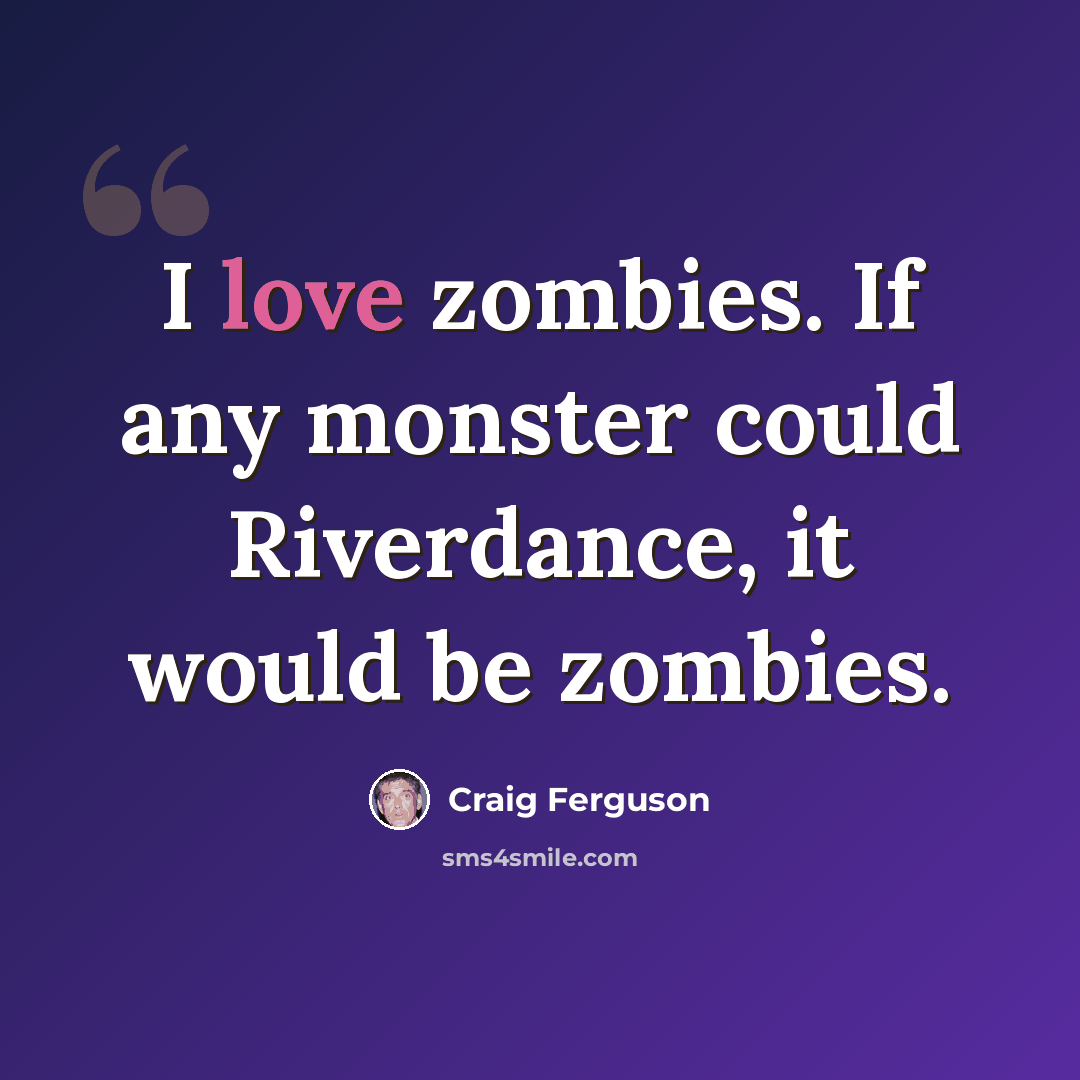 “I love zombies. If any monster could Riverdance, it would be zombies.” quote by Craig Ferguson