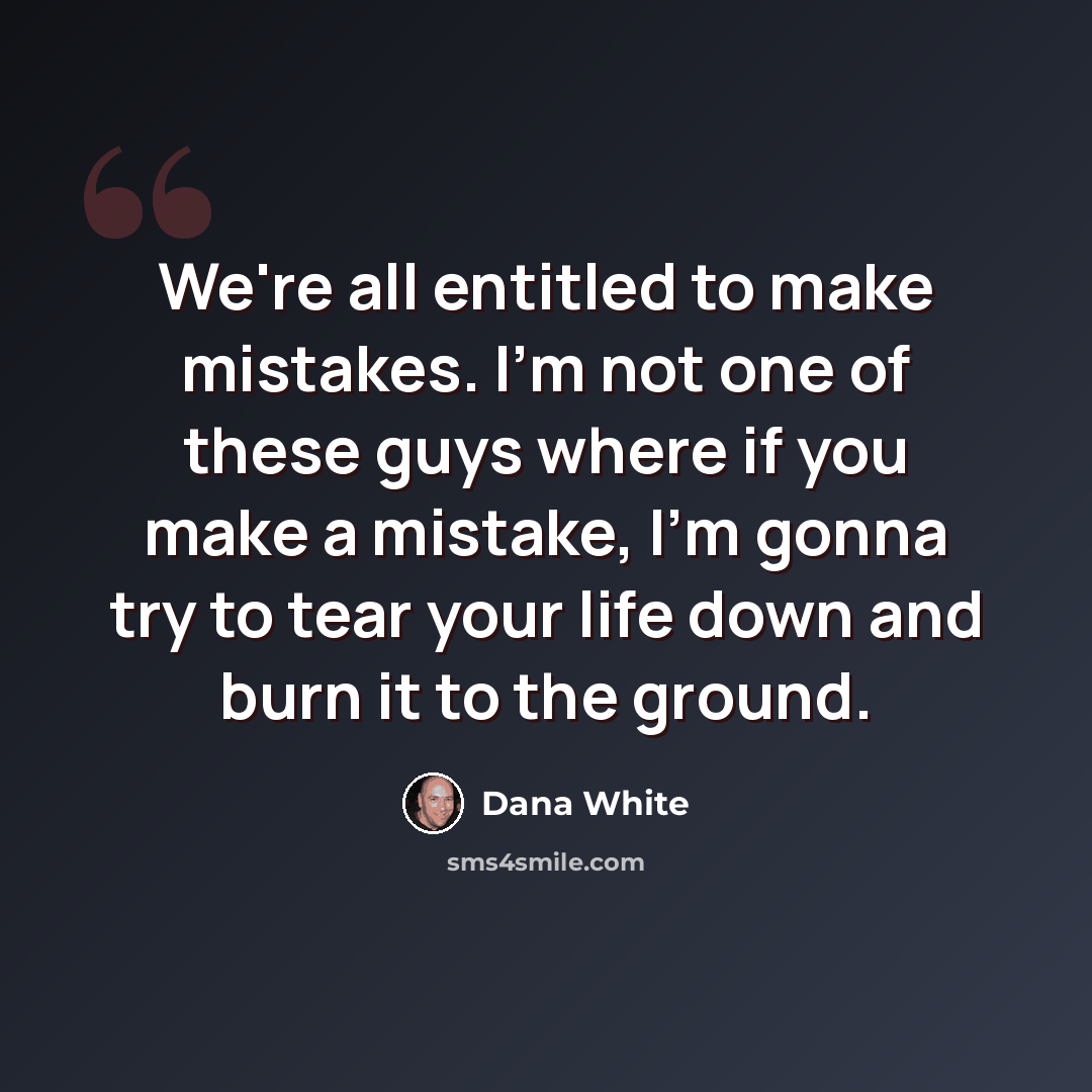 “We're all entitled to make mistakes. I'm not one of these guys where if you make a mistake, I'm gonna try to tear your life down and burn it to the ground.” quote by Dana White