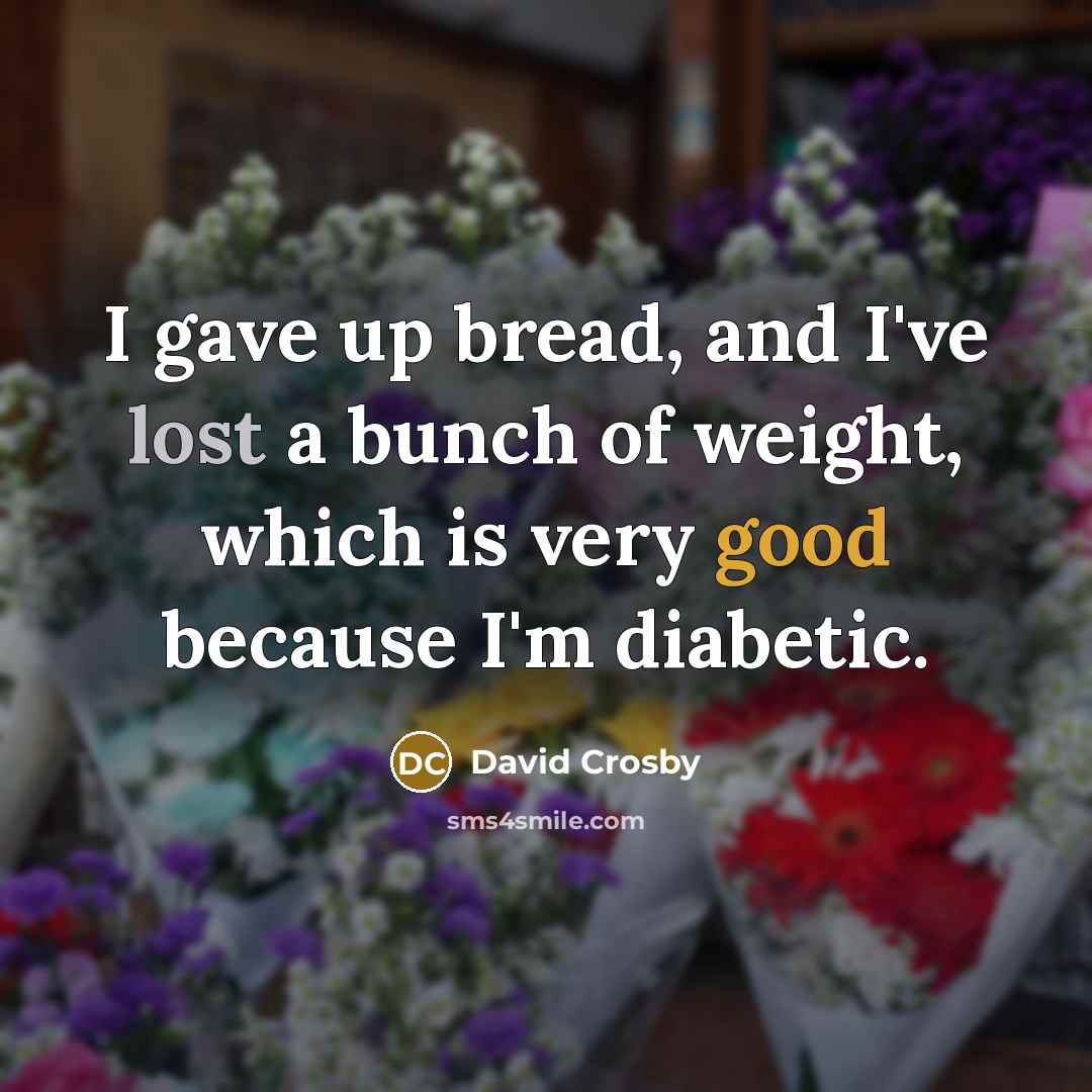 “I gave up bread, and I've lost a bunch of weight, which is very good because I'm diabetic.” quote by David Crosby