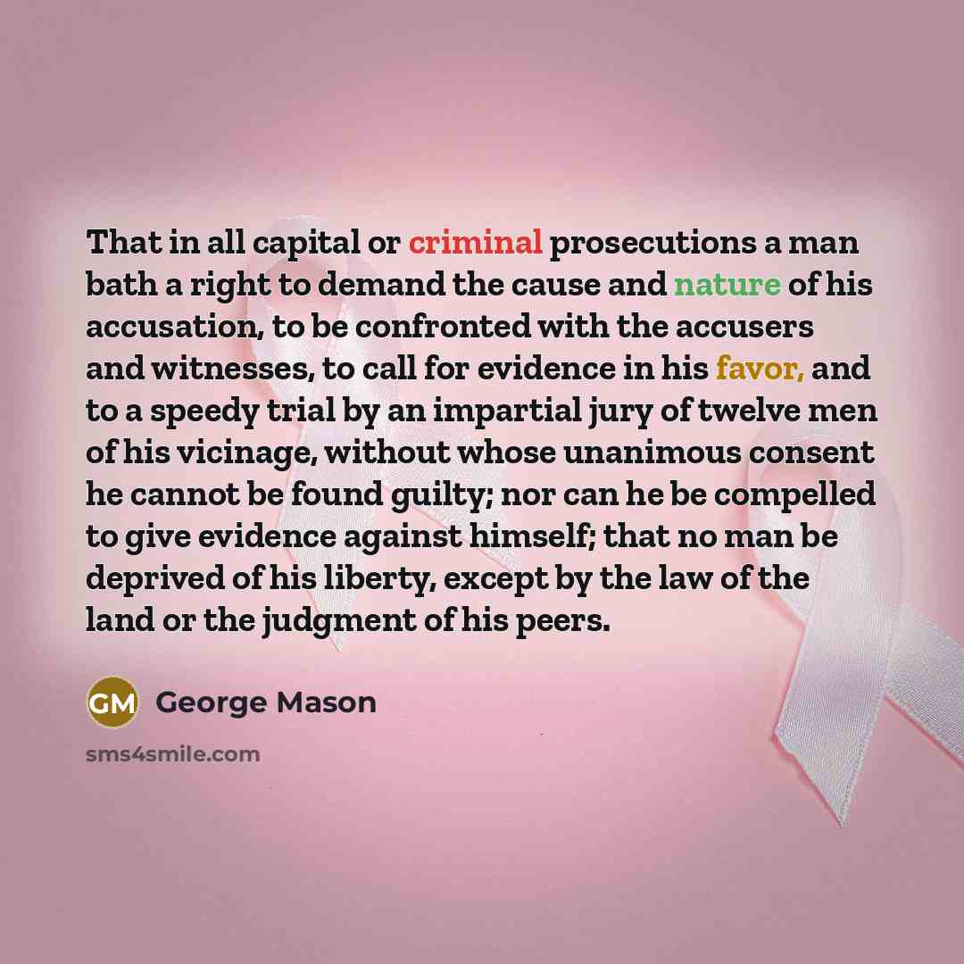 “That in all capital or criminal prosecutions a man bath a right to demand the cause and nature of his accusation, to be confronted with the accusers and witnesses, to call for evidence in his favor, and to a speedy trial by an impartial jury of twelve men of his vicinage, without whose unanimous…” quote by George Mason