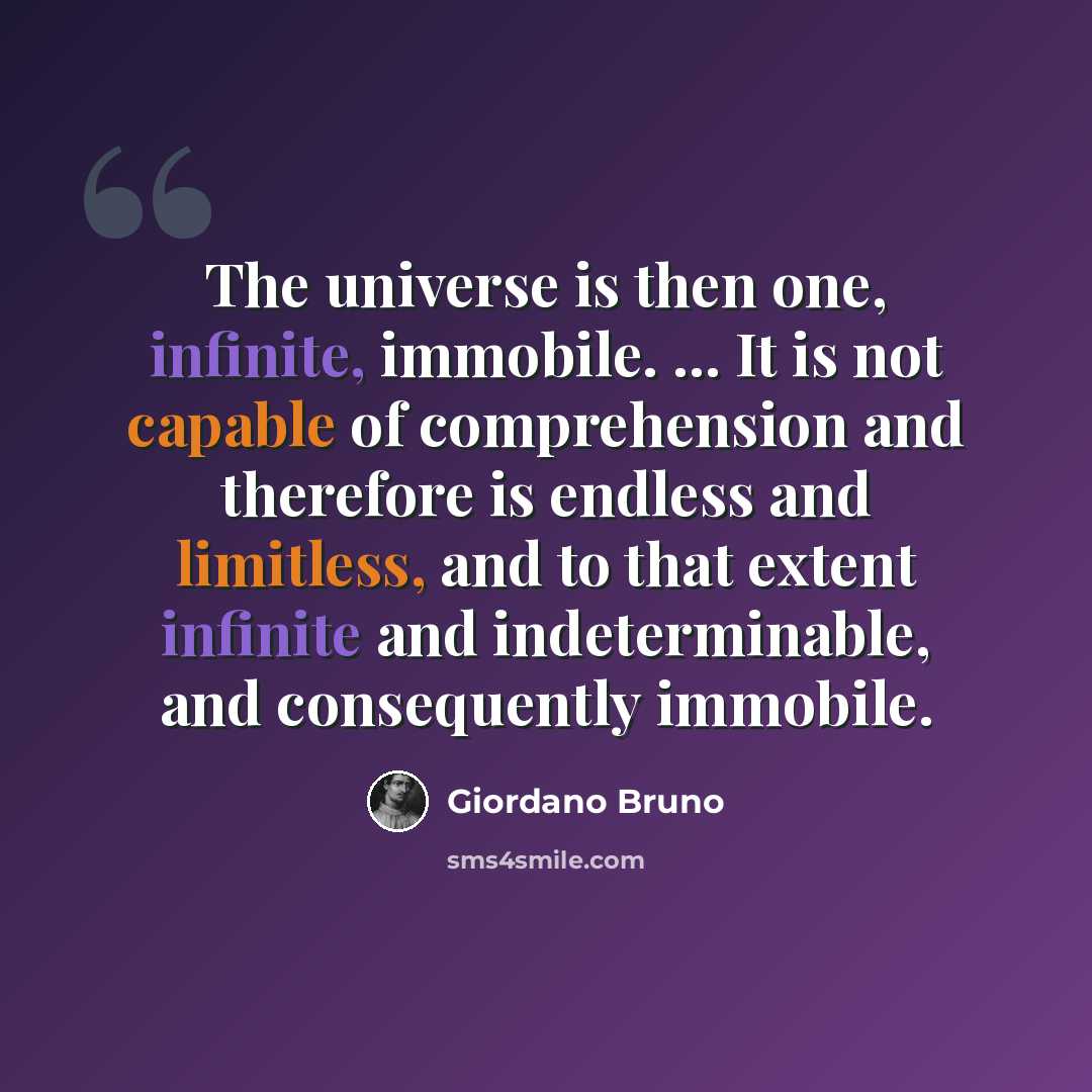 “The universe is then one, infinite, immobile. ... It is not capable of comprehension and therefore is endless and limitless, and to that extent infinite and indeterminable, and consequently immobile.” quote by Giordano Bruno