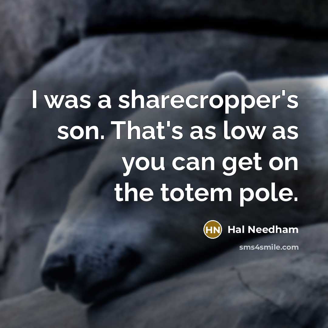 “I was a sharecropper's son. That's as low as you can get on the totem pole.” quote by Hal Needham