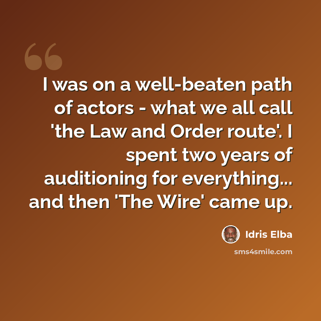 “I was on a well-beaten path of actors - what we all call 'the Law and Order route'. I spent two years of auditioning for everything... and then 'The Wire' came up.” quote by Idris Elba
