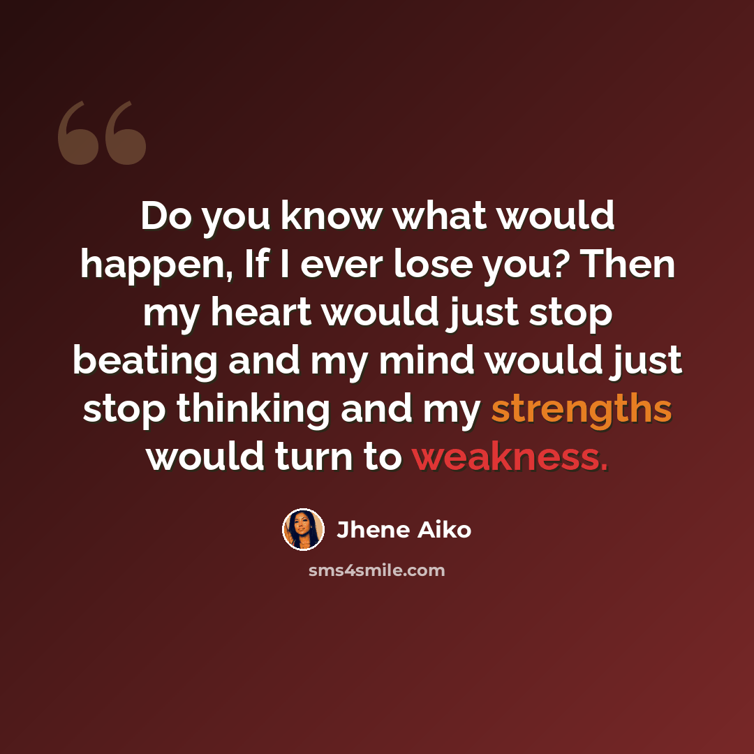 “Do you know what would happen, If I ever lose you? Then my heart would just stop beating and my mind would just stop thinking and my strengths would turn to weakness.” quote by Jhene Aiko